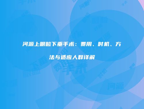 河源上眼睑下垂手术：费用、时机、方法与适应人群详解