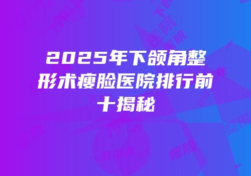 2025年下颌角整形术瘦脸医院排行前十揭秘