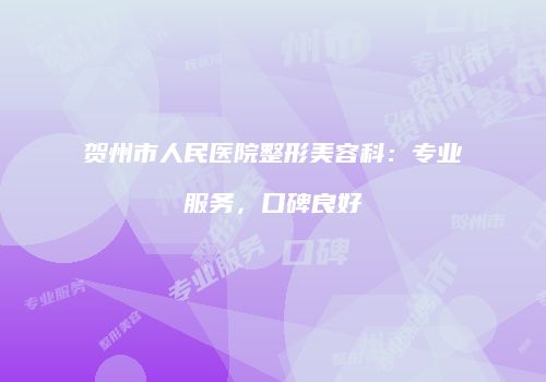 贺州市人民医院整形美容科：专业服务，口碑良好