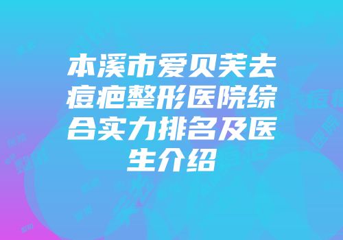 本溪市爱贝芙去痘疤整形医院综合实力排名及医生介绍