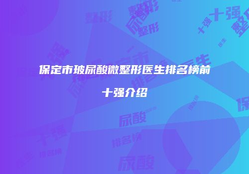 保定市玻尿酸微整形医生排名榜前十强介绍