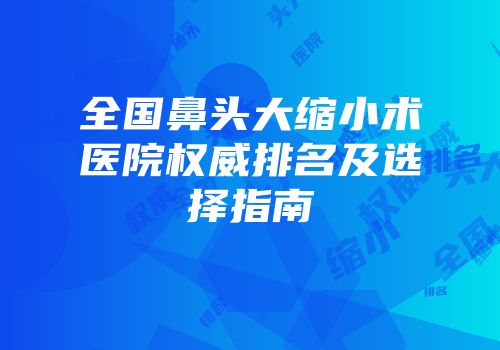 全国鼻头大缩小术医院权威排名及选择指南