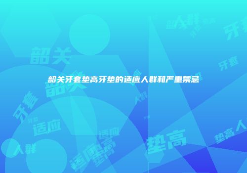 韶关牙套垫高牙垫的适应人群和严重禁忌