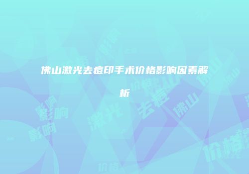 佛山激光去痘印手术价格影响因素解析
