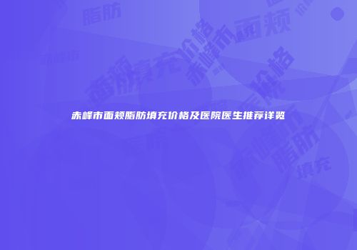 赤峰市面颊脂肪填充价格及医院医生推荐详览