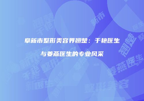 阜新市整形美容界翘楚：于艳医生与姜燕医生的专业风采