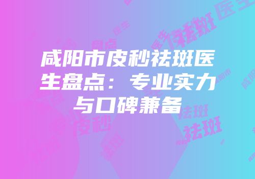 咸阳市皮秒祛斑医生盘点：专业实力与口碑兼备