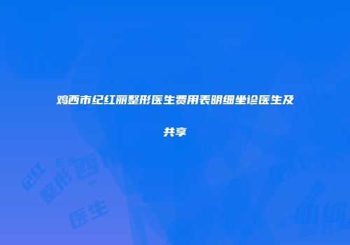 鸡西市纪红丽整形医生费用表明细坐诊医生及共享
