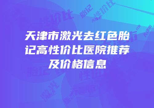 天津市激光去红色胎记高性价比医院推荐及价格信息
