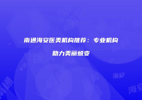 南通海安医美机构推荐：专业机构助力美丽蜕变