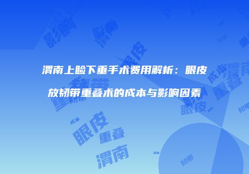 渭南上睑下垂手术费用解析：眼皮放韧带重叠术的成本与影响因素