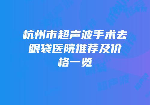 杭州市超声波手术去眼袋医院推荐及价格一览