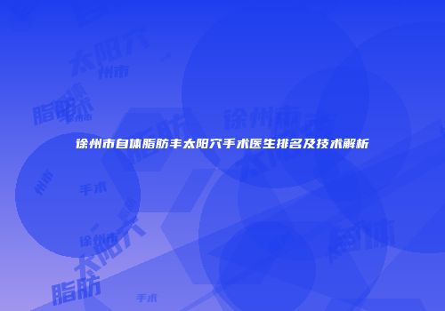 徐州市自体脂肪丰太阳穴手术医生排名及技术解析