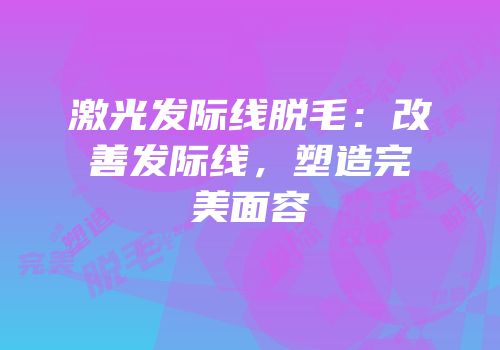 激光发际线脱毛：改善发际线，塑造完美面容