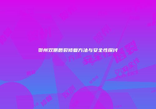 贺州双侧唇裂修复方法与安全性探讨