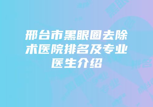 邢台市黑眼圈去除术医院排名及专业医生介绍