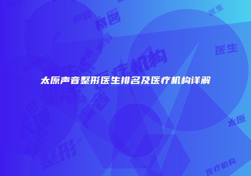 太原声音整形医生排名及医疗机构详解