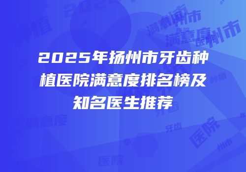 2025年扬州市牙齿种植医院满意度排名榜及知名医生推荐