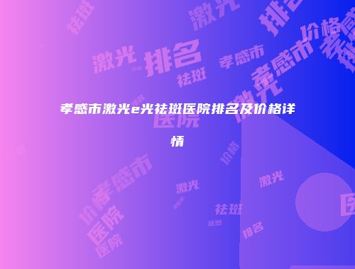 孝感市激光e光祛斑医院排名及价格详情
