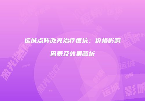 运城点阵激光治疗痘坑：价格影响因素及效果解析