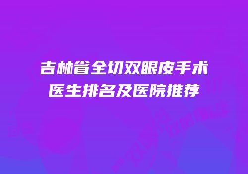 吉林省全切双眼皮手术医生排名及医院推荐