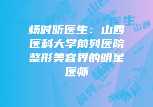 杨时昕医生：山西医科大学前列医院整形美容界的明星医师