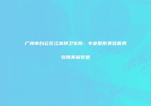 广州市白云区江高镇卫生院：专业整形美容服务引领美丽梦想