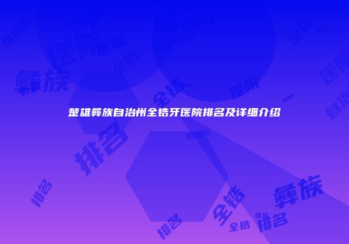楚雄彝族自治州全锆牙医院排名及详细介绍