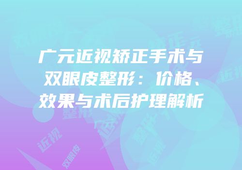 广元近视矫正手术与双眼皮整形：价格、效果与术后护理解析
