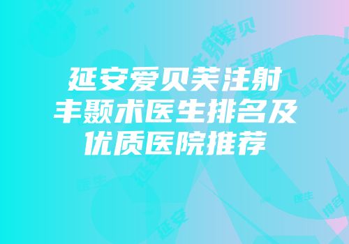 延安爱贝芙注射丰颞术医生排名及优质医院推荐