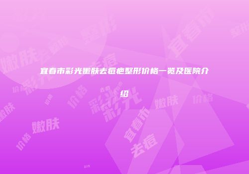 宜春市彩光嫩肤去痘疤整形价格一览及医院介绍