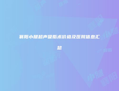 襄阳小腿超声吸脂术价格及医院信息汇总