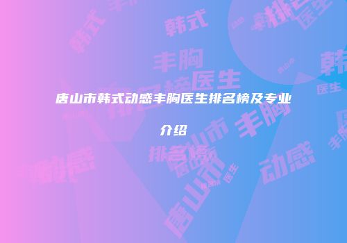 唐山市韩式动感丰胸医生排名榜及专业介绍
