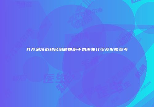 齐齐哈尔市知名胳膊吸脂手术医生介绍及价格参考