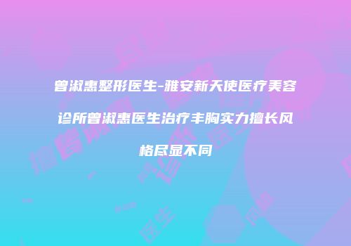 曾淑惠整形医生-雅安新天使医疗美容诊所曾淑惠医生治疗丰胸实力擅长风格尽显不同