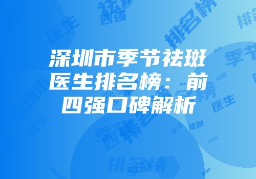 深圳市季节祛斑医生排名榜：前四强口碑解析