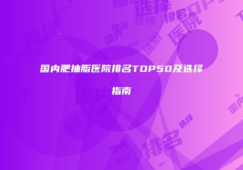 国内肥抽脂医院排名TOP50及选择指南