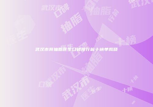 武汉市背抽脂医生口碑排行前十榜单揭晓