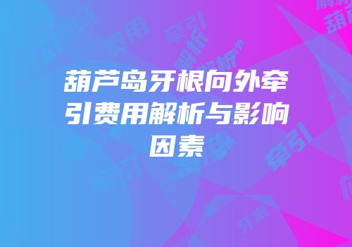 葫芦岛牙根向外牵引费用解析与影响因素
