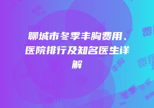 聊城市冬季丰胸费用、医院排行及知名医生详解