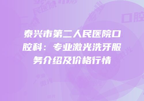泰兴市第二人民医院口腔科：专业激光洗牙服务介绍及价格行情