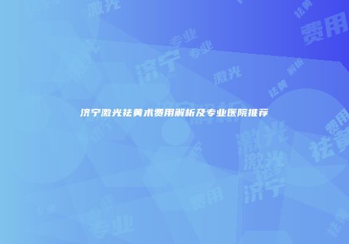 济宁激光祛黄术费用解析及专业医院推荐