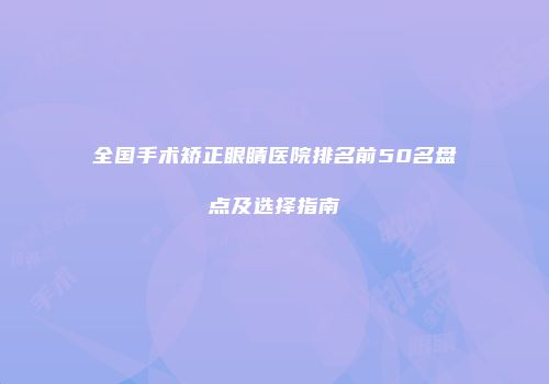全国手术矫正眼睛医院排名前50名盘点及选择指南
