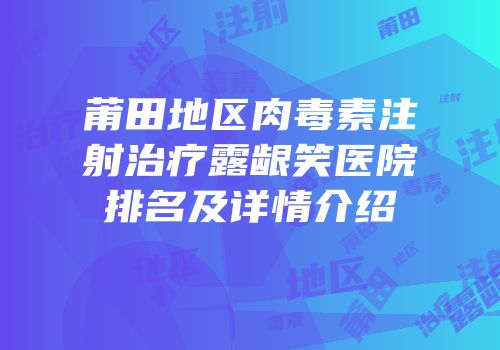 莆田地区肉毒素注射治疗露龈笑医院排名及详情介绍