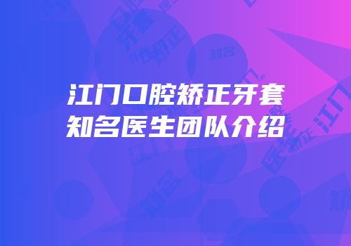 江门口腔矫正牙套知名医生团队介绍