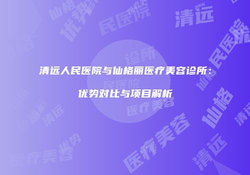 清远人民医院与仙格丽医疗美容诊所：优势对比与项目解析