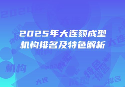 2025年大连颏成型机构排名及特色解析