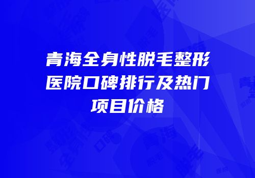 青海全身性脱毛整形医院口碑排行及热门项目价格