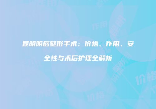 昆明阴唇整形手术：价格、作用、安全性与术后护理全解析