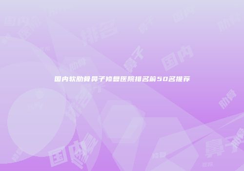 国内软肋骨鼻子修复医院排名前50名推荐